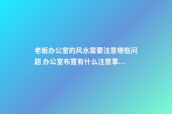 老板办公室的风水需要注意哪些问题 办公室布置有什么注意事项